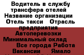 Водитель в службу трансфера отелей › Название организации ­ Отель-такси › Отрасль предприятия ­ Автоперевозки › Минимальный оклад ­ 65 000 - Все города Работа » Вакансии   . Ямало-Ненецкий АО,Ноябрьск г.